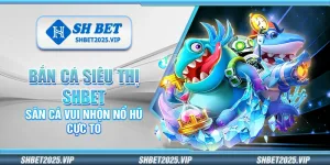 Bắn cá siêu thị Shbet – Săn cá vui nhộn nổ hũ cực to