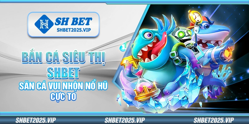 Bắn cá siêu thị Shbet – Săn cá vui nhộn nổ hũ cực to