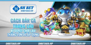 Cách bắn cá trúng lớn – Bí quyết chơi lâu thắng lớn dễ áp dụng