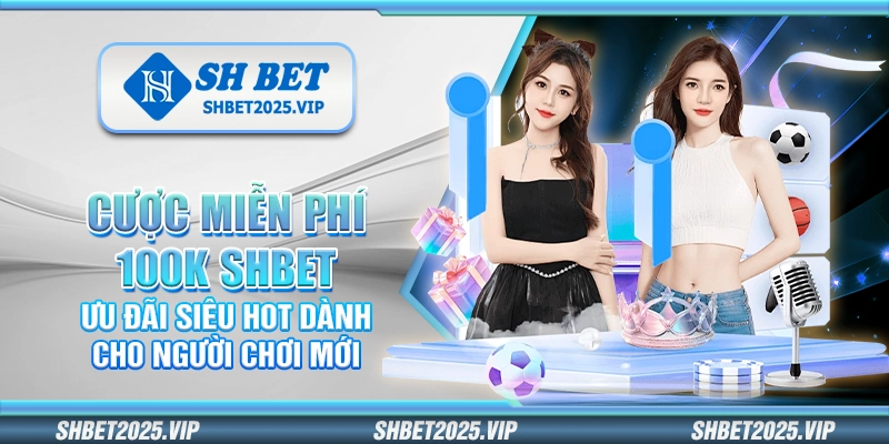 Cược miễn phí 100K Shbet – Ưu đãi siêu hot dành cho người chơi mới