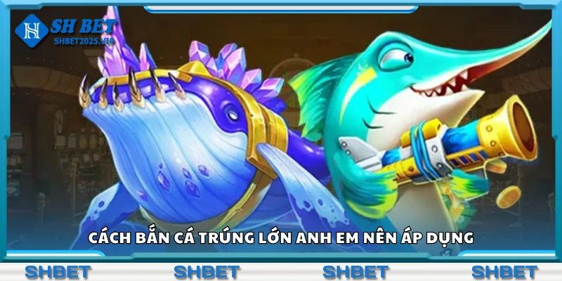 Cách bắn cá trúng lớn anh em nên áp dụng