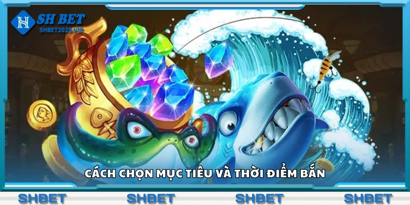 Hướng dẫn cách chọn mục tiêu và thời điểm bắn
